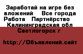 Заработай на игре без вложений! - Все города Работа » Партнёрство   . Калининградская обл.,Светлогорск г.